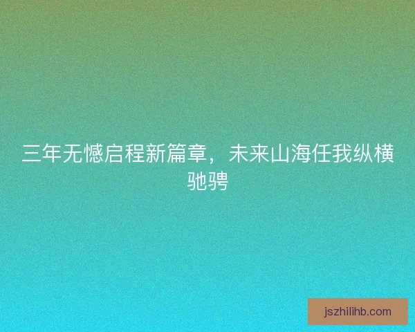 三年无憾启程新篇章，未来山海任我纵横驰骋
