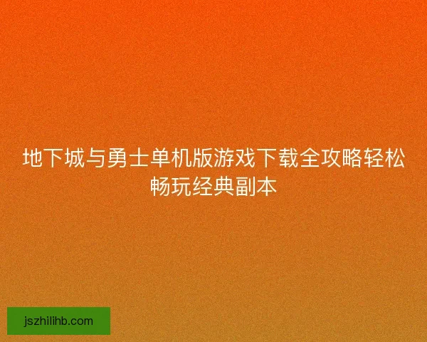地下城与勇士单机版游戏下载全攻略轻松畅玩经典副本