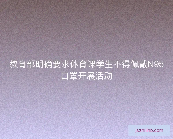 教育部明确要求体育课学生不得佩戴N95口罩开展活动 教育部明确要求体育课学生不得佩戴N95口罩开展活动