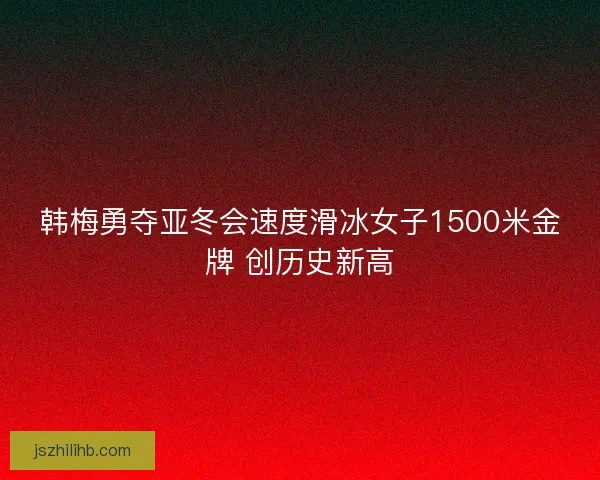 韩梅勇夺亚冬会速度滑冰女子1500米金牌 创历史新高 韩梅勇夺亚冬会速度滑冰女子1500米金牌 创历史新高