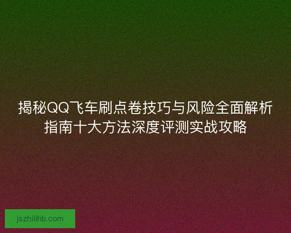 揭秘QQ飞车刷点卷技巧与风险全面解析指南十大方法深度评测实战攻略