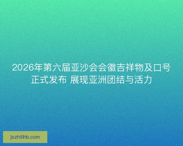 2026年第六届亚沙会会徽吉祥物及口号正式发布 展现亚洲团结与活力