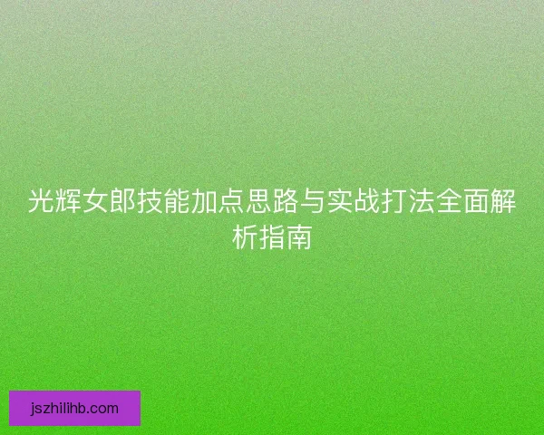 光辉女郎技能加点思路与实战打法全面解析指南