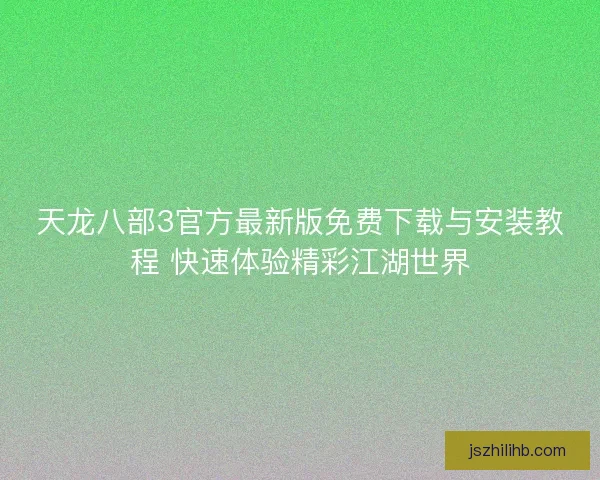天龙八部3官方最新版免费下载与安装教程 快速体验精彩江湖世界