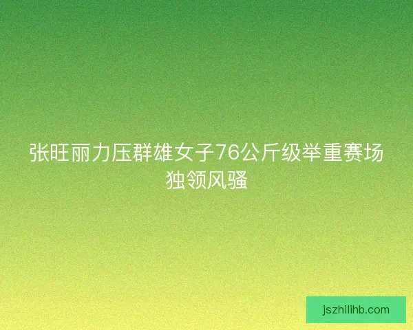 张旺丽力压群雄女子76公斤级举重赛场独领风骚