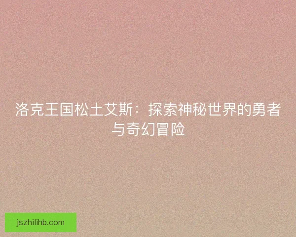 洛克王国松土艾斯：探索神秘世界的勇者与奇幻冒险