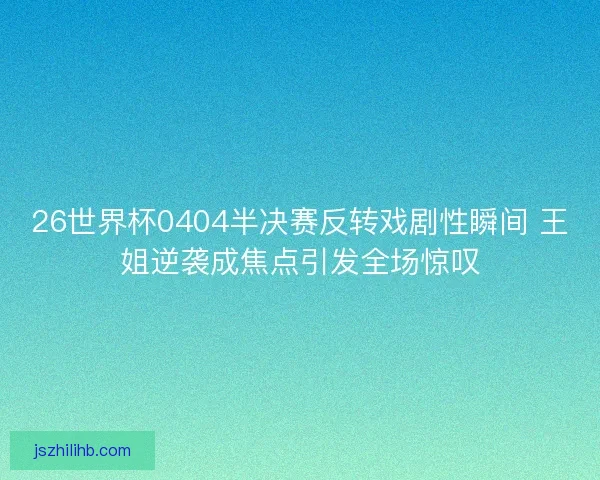 26世界杯0404半决赛反转戏剧性瞬间 王姐逆袭成焦点引发全场惊叹