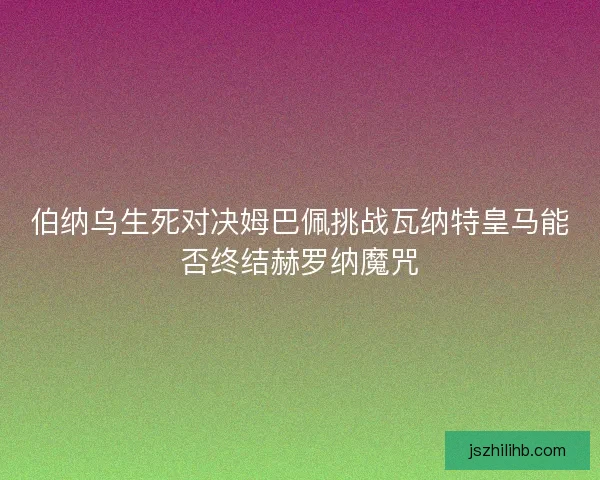 伯纳乌生死对决姆巴佩挑战瓦纳特皇马能否终结赫罗纳魔咒
