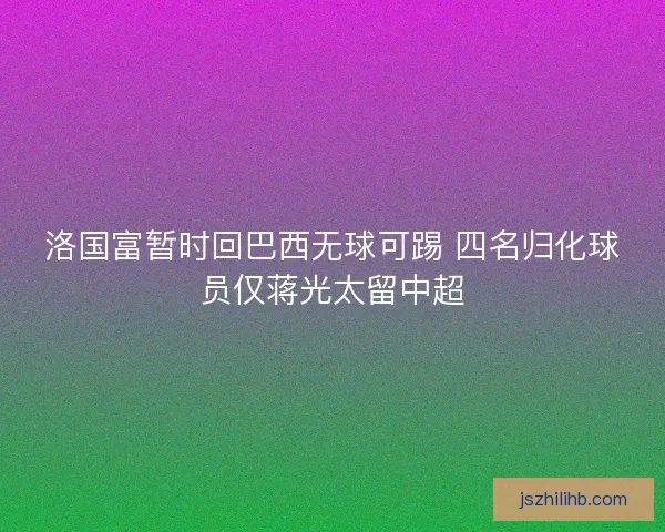 洛国富暂时回巴西无球可踢 四名归化球员仅蒋光太留中超