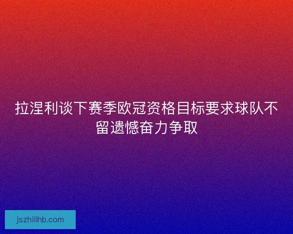 拉涅利谈下赛季欧冠资格目标要求球队不留遗憾奋力争取