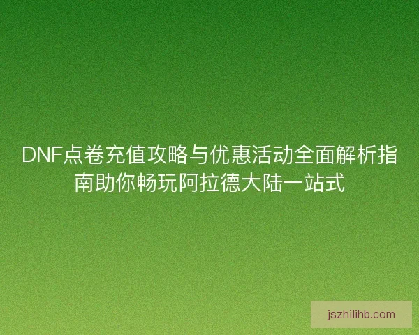 DNF点卷充值攻略与优惠活动全面解析指南助你畅玩阿拉德大陆一站式 DNF点卷充值攻略与优惠活动全面解析指南助你畅玩阿拉德大陆一站式