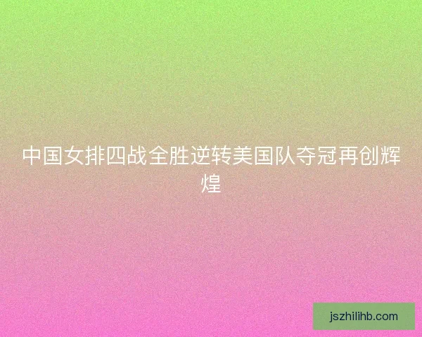 中国女排四战全胜逆转美国队夺冠再创辉煌 中国女排四战全胜逆转美国队夺冠再创辉煌