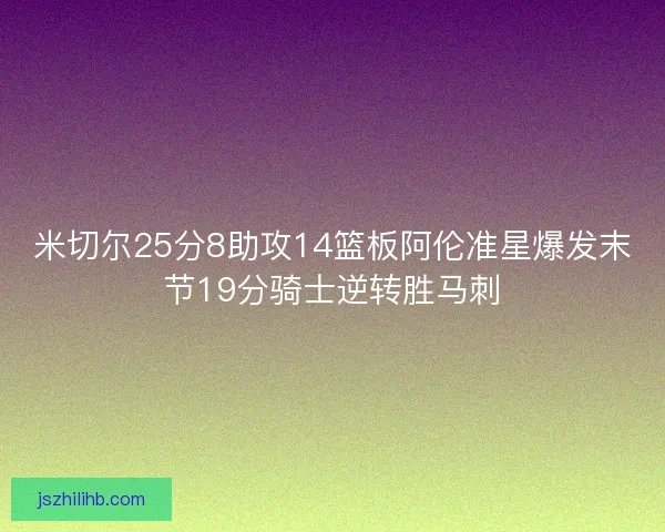 米切尔25分8助攻14篮板阿伦准星爆发末节19分骑士逆转胜马刺
