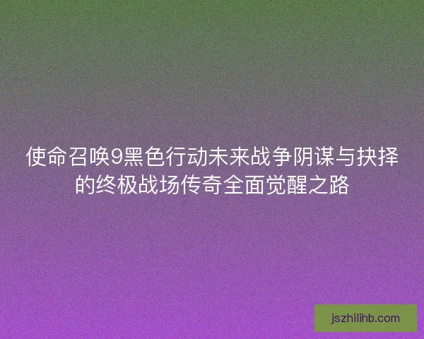 使命召唤9黑色行动未来战争阴谋与抉择的终极战场传奇全面觉醒之路