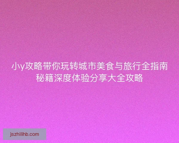 小y攻略带你玩转城市美食与旅行全指南秘籍深度体验分享大全攻略