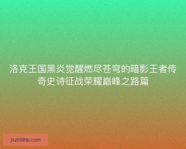 洛克王国黑炎觉醒燃尽苍穹的暗影王者传奇史诗征战荣耀巅峰之路篇