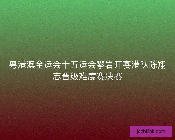 粤港澳全运会十五运会攀岩开赛港队陈翔志晋级难度赛决赛