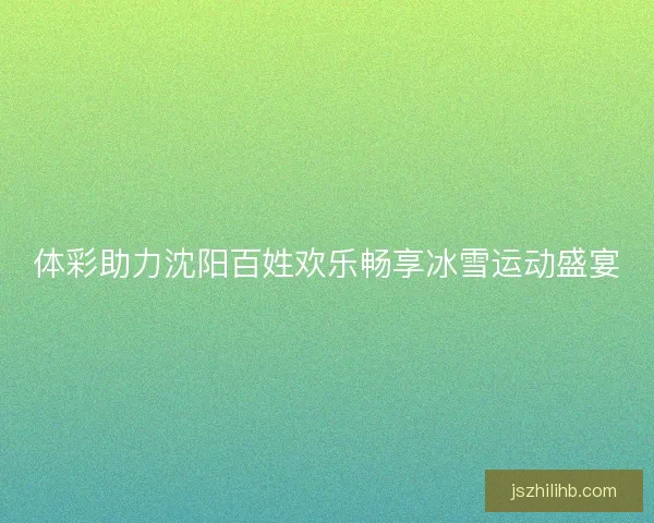 体彩助力沈阳百姓欢乐畅享冰雪运动盛宴