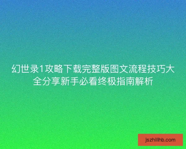 幻世录1攻略下载完整版图文流程技巧大全分享新手必看终极指南解析